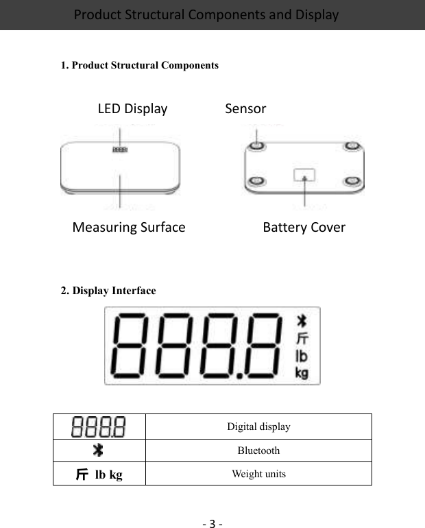 Product Structural Components and Display    - 3 -  1. Product Structural Components     2. Display Interface    Digital display    Bluetooth 斤  lb kg Weight units  LED Display Sensor Measuring Surface Battery Cover 