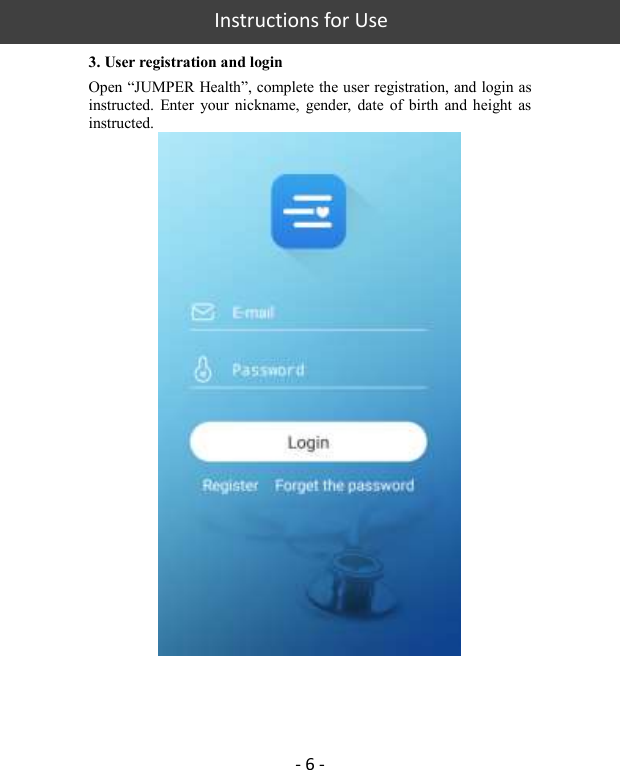   Instructions for Use  - 6 - 3. User registration and login Open “JUMPER Health”, complete the user registration, and login as instructed.  Enter  your  nickname,  gender,  date  of  birth  and  height  as instructed.    