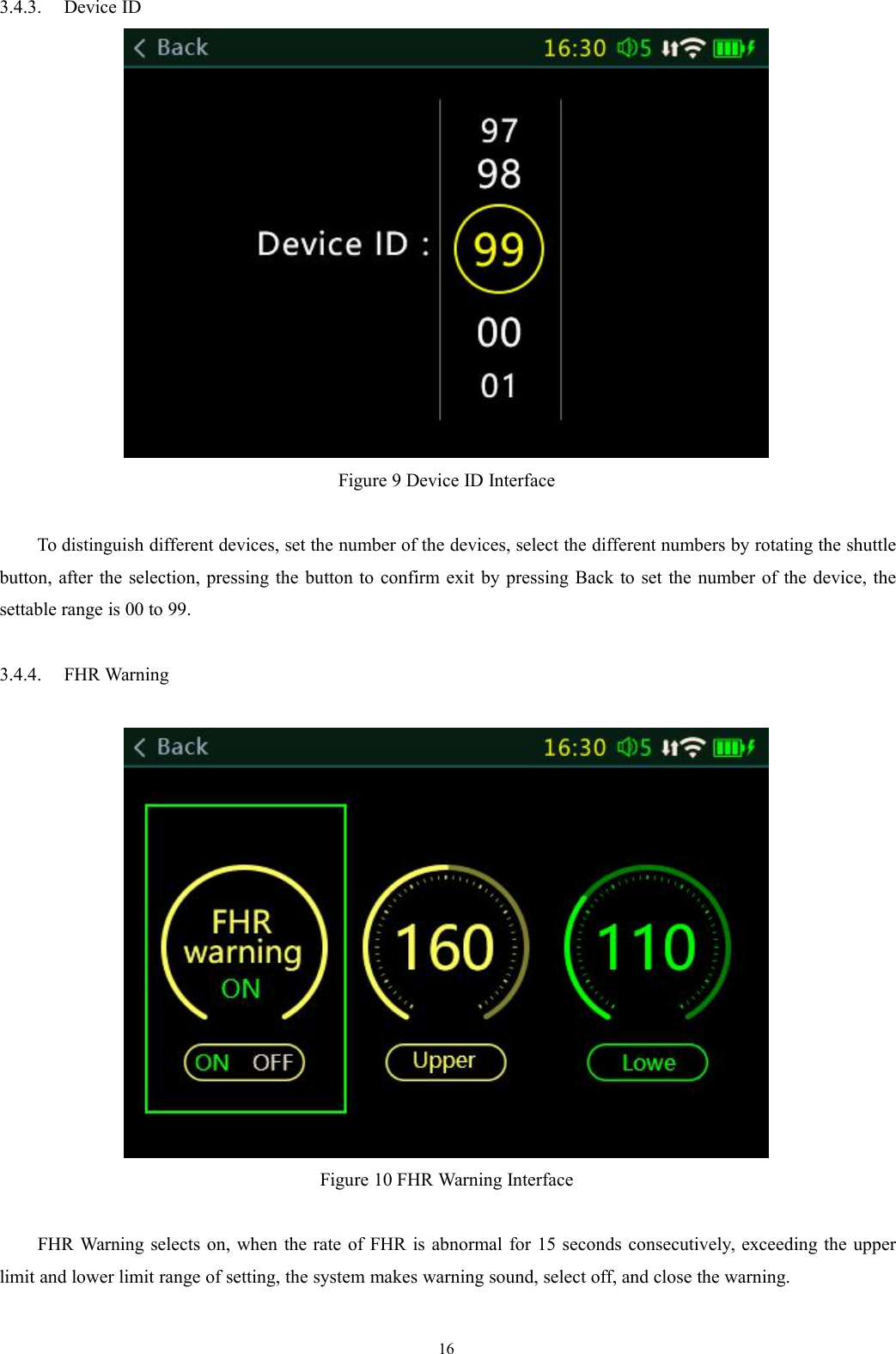 163.4.3. Device IDFigure 9 Device ID InterfaceTo distinguish different devices, set the number of the devices, select the different numbers by rotating the shuttlebutton, after the selection, pressing the button to confirm exit by pressing Back to set the number of the device, thesettable range is 00 to 99.3.4.4. FHR WarningFigure 10 FHR Warning InterfaceFHR Warning selects on, when the rate of FHR is abnormal for 15 seconds consecutively, exceeding the upperlimit and lower limit range of setting, the system makes warning sound, select off, and close the warning.