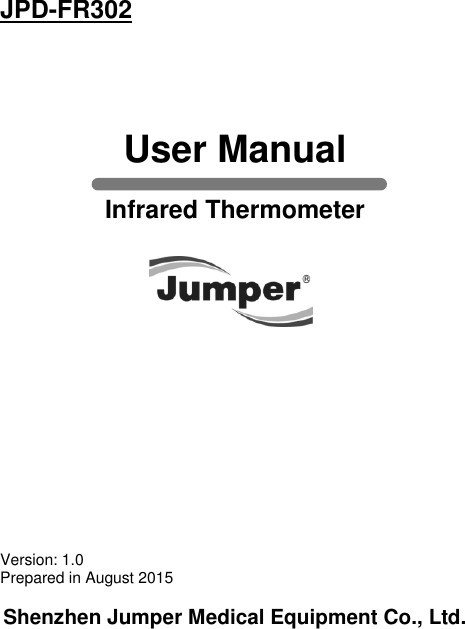  JPD-FR302     User Manual  Infrared Thermometer               Version: 1.0 Prepared in August 2015  Shenzhen Jumper Medical Equipment Co., Ltd.   