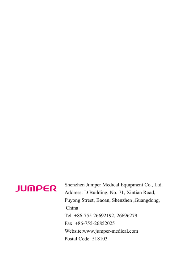 Shenzhen Jumper Medical Equipment Co., Ltd.Address: D Building, No. 71, Xintian Road,Fuyong Street, Baoan, Shenzhen ,Guangdong,ChinaTel: +86-755-26692192, 26696279Fax: +86-755-26852025Website:www.jumper-medical.comPostal Code: 518103
