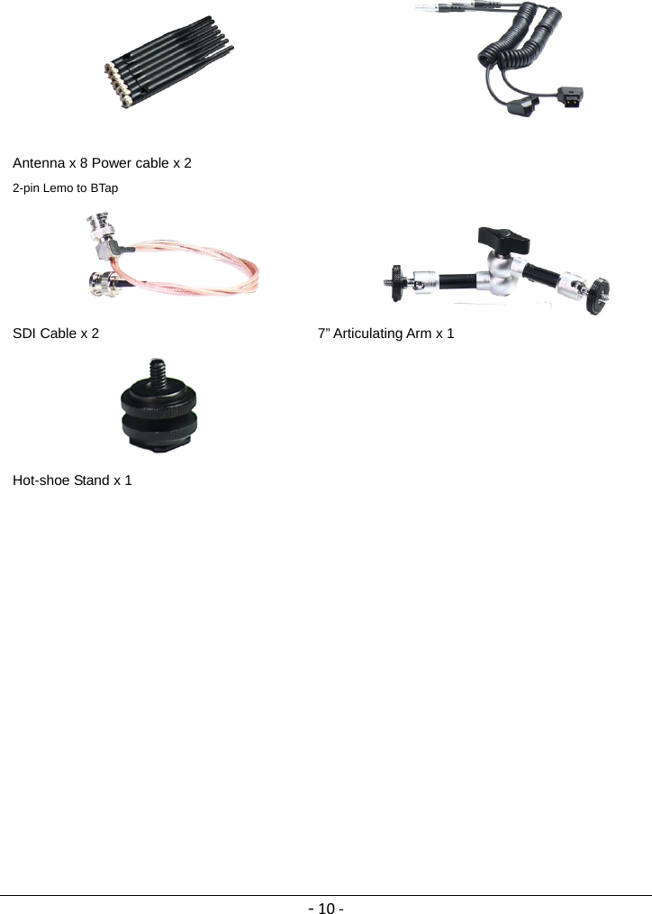 ‐10‐          Antenna x 8 Power cable x 2 2-pin Lemo to BTap      SDI Cable x 2                               7” Articulating Arm x 1      Hot-shoe Stand x 1  