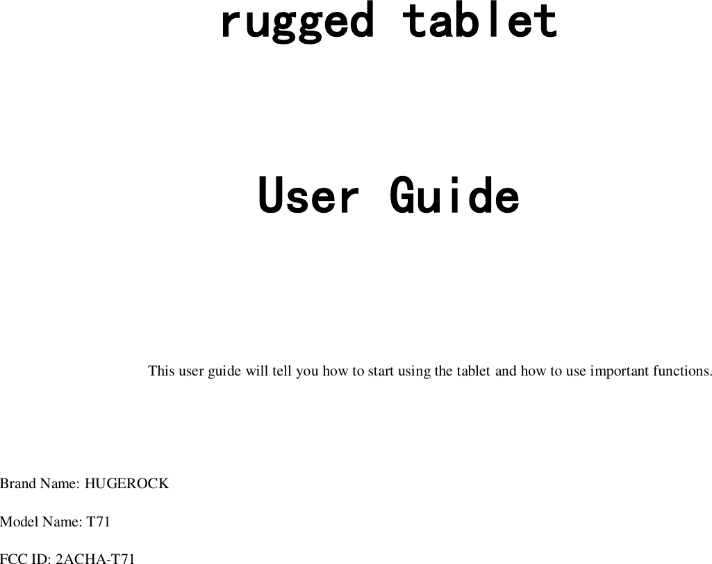   rugged tablet  User Guide    This user guide will tell you how to start using the tablet and how to use important functions.   Brand Name: HUGEROCK Model Name: T71 FCC ID: 2ACHA-T71           
