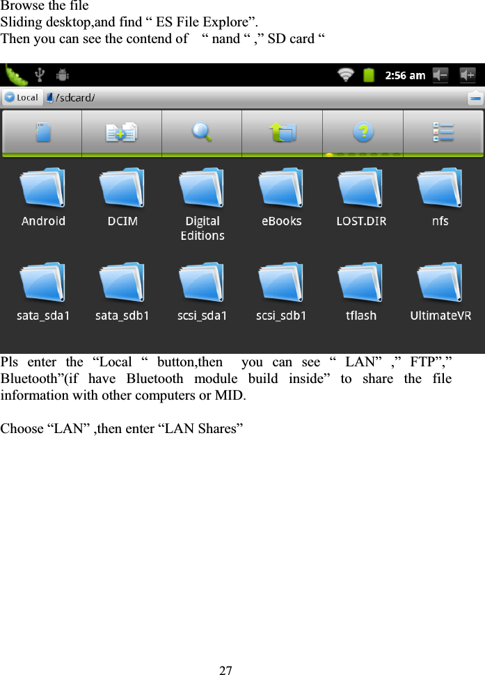 27Browse the file Sliding desktop,and find “ ES File Explore”.   Then you can see the contend of    “ nand “ ,” SD card “      Pls enter the “Local “ button,then  you can see “ LAN” ,” FTP”,” Bluetooth”(if have Bluetooth module build inside” to share the file information with other computers or MID. Choose “LAN” ,then enter “LAN Shares” 