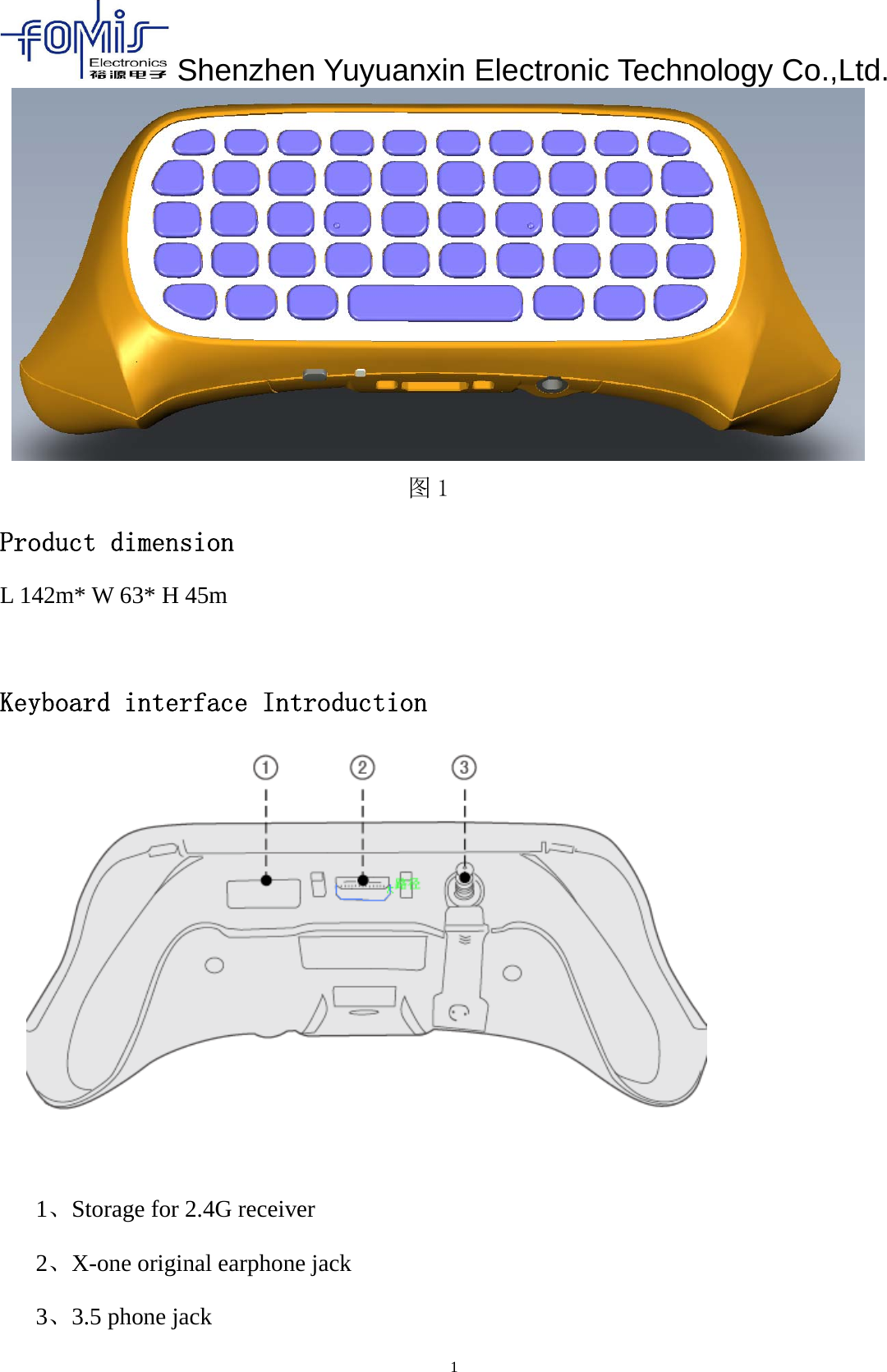 Shenzhen Yuyuanxin Electronic Technology Co.,Ltd.1图1Product dimensionL 142m* W 63* H 45mKeyboard interface Introduction1、Storage for 2.4G receiver2、X-one original earphone jack3、3.5 phone jack