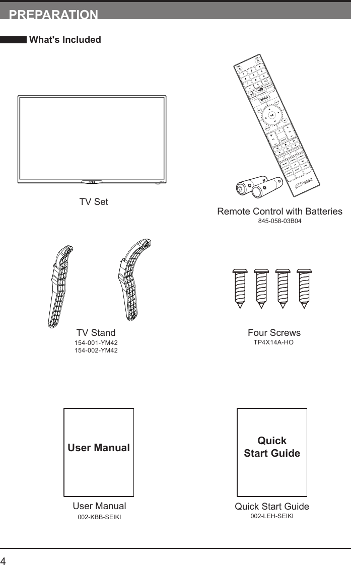       4User Manual002-KBB-SEIKIUser ManualPREPARATION What's IncludedRemote Control with Batteries845-058-03B04TV SetQuick Start Guide002-LEH-SEIKIQuickStart GuideTV Stand154-001-YM42154-002-YM42Four ScrewsTP4X14A-HO