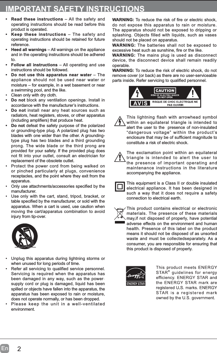 2EnIMPORTANT SAFETY INSTRUCTIONS&bull; Read these instructions &ndash; All the safety and operating instructions should be read before this product is operated. &bull; Keep these instructions &ndash; The safety and operating instructions should be retained for future reference.&bull; Heed all warnings &ndash; All warnings on the appliance and in the operating instructions should be adhered to.&bull; Follow all instructions &ndash; All operating and use instructions should be followed. &bull; Do not use this apparatus near water &ndash; The appliance should not be used near water or moisture &ndash; for example, in a wet basement or near a swimming pool, and the like.&bull; Clean only with dry cloth.&bull; Do not block any ventilation openings. Install in accordance with the manufacturer&rsquo;s instructions.&bull; Do not install near any heat sources such as radiators, heat registers, stoves, or other apparatus LQFOXGLQJDPSOL&iquest;HUVWKDWSURGXFHKHDW&bull; Do not defeat the safety purpose of the polarized or grounding-type plug. A polarized plug has two blades with one wider than the other. A grounding-type plug has two blades and a third grounding prong. The wide blade or the third prong are provided for your safety. If the provided plug does not fit into your outlet, consult an electrician for replacement of the obsolete outlet.&bull; Protect the power cord from being walked on or pinched particularly at plugs, convenience receptacles, and the point where they exit from the apparatus.&bull;2QO\XVHDWWDFKPHQWVDFFHVVRULHVVSHFL&iquest;HGE\WKHmanufacturer.&bull; Use only with the cart, stand, tripod, bracket, or WDEOHVSHFL&iquest;HGE\WKHPDQXIDFWXUHURUVROGZLWKWKHapparatus. When a cart is used, use caution when moving the cart/apparatus combination to avoid injury from tip-over. WARNING:7RUHGXFHWKHULVNRI&iquest;UHRUHOHFWULFVKRFNdo not expose this apparatus to rain or moisture. The apparatus should not be exposed to dripping or splashing. Objects filled with liquids, such as vases should not be placed on apparatus. WARNING: The batteries shall not be exposed to H[FHVVLYHKHDWVXFKDVVXQVKLQH&iquest;UHRUWKHOLNHWARNING: The mains plug is used as disconnect device, the disconnect device shall remain readily operable.WARNING: To reduce the risk of electric shock, do not UHPRYHFRYHURUEDFNDVWKHUHDUHQRXVHUVHUYLFHDEOHSDUWVLQVLGH5HIHUVHUYLFLQJWRTXDOL&iquest;HGSHUVRQQHO&bull; Unplug this apparatus during lightning storms or when unused for long periods of time.&bull; Refer all servicing to qualified service personnel. Servicing is required when the apparatus has been damaged in any way, such as the power-supply cord or plug is damaged, liquid has been spilled or objects have fallen into the apparatus, the apparatus has been exposed to rain or moisture, does not operate normally, or has been dropped.&bull; Please keep the unit in a well-ventilated environment.This lightning flash with arrowhead symbol within an equilateral triangle is intended to alert the user to the  presence of non-insulated &ldquo;dangerous voltage&rdquo; within the product&rsquo;s HQFORVXUHWKDWPD\EHRIVXI&iquest;FLHQWPDJQLWXGHWRconstitute a risk of electric shock.The exclamation point within an equilateral triangle is intended to alert the user to the presence of important operating and maintenance instructions in the literature accompanying the appliance. This equipment is a Class II or double insulated electrical appliance. It has been designed in such a way that it does not require a safety connection to electrical earth.This product contains electrical or electronic materials. The presence of these materials may,if not disposed of properly, have potential adverse effects on the environment and human health. Presence of this label on the product means it should not be disposed of as unsorted waste and must be collectedseparately. As a consumer, you are responsible for ensuring that this product is disposed of properly.