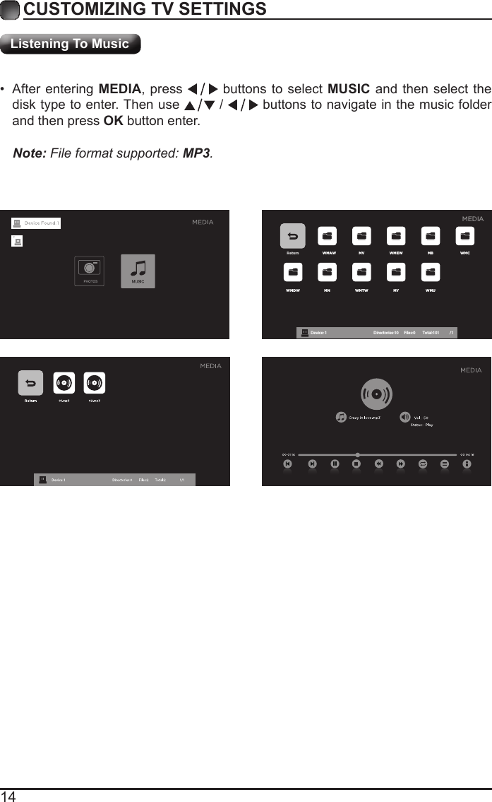 14CUSTOMIZING TV SETTINGSListening To MusicReturn WMAW MV WMEW MB WMCWMDW MN WMTW MY WMUDevice : 1 Directories:10         Files:0          Total:101 /1MEDIANote: File format supported: MP3.  &bull; After entering MEDIA, press   buttons to select MUSIC and then select the disk type to enter. Then use   /   buttons to navigate in the music folder and then press OK button enter.    
