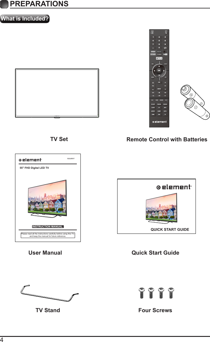 4What is Included?PREPARATIONS TV Set Remote Control with BatteriesOKMENU SOURCERETURN EXITVOLUSBREPEATCHCH.LISINFO FREEZE ADD/ERASE FAVT P.MODE S.MODEV-CHIP CC  MTSASPECTHDMI VGA TVSLEEP AUTO1 4 7 2 5 8 0 3 6 9 User Manual Quick Start GuideELSJ5517INSTRUCTION MANUALPlease read all the instructions carefully before using this TV,and keep the manual for future reference.55" FHD Digital LED TVQUICK START GUIDETV Stand Four Screws
