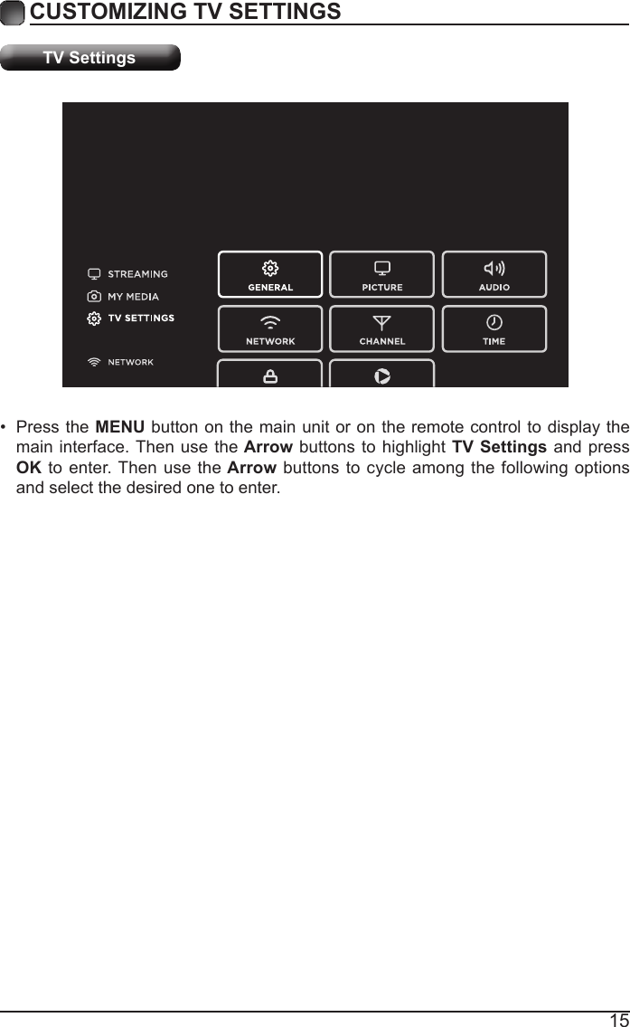 15CUSTOMIZING TV SETTINGSTV Settings&bull; Press the MENU button on the main unit or on the remote control to display the main interface. Then use the Arrow buttons to highlight TV Settings and press OK to enter. Then use the Arrow buttons to cycle among the following options and select the desired one to enter. 