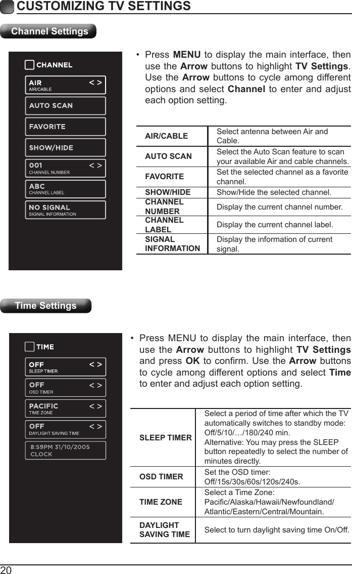 20CUSTOMIZING TV SETTINGSTime Settings&bull;  Press MENU to display the main interface, then use the Arrow buttons to highlight TV Settings and press OK to conrm. Use the Arrow buttons to cycle among different options and select Time to enter and adjust each option setting.SLEEP TIMERSelect a period of time after which the TV automatically switches to standby mode:Off/5/10/&hellip;/180/240 min. Alternative: You may press the SLEEP button repeatedly to select the number of minutes directly.OSD TIMER Set the OSD timer: Off/15s/30s/60s/120s/240s.TIME ZONESelect a Time Zone: Pacic/Alaska/Hawaii/Newfoundland/Atlantic/Eastern/Central/Mountain.DAYLIGHT SAVING TIME Select to turn daylight saving time On/Off.Channel SettingsAIR/CABLE Select antenna between Air and Cable.AUTO SCAN Select the Auto Scan feature to scan your available Air and cable channels.FAVORITE Set the selected channel as a favorite channel.SHOW/HIDE Show/Hide the selected channel.CHANNEL NUMBER Display the current channel number.CHANNEL LABEL Display the current channel label.SIGNAL INFORMATIONDisplay the information of current signal.&bull;  Press MENU to display the main interface, then use the Arrow buttons to highlight TV Settings. Use the Arrow buttons to cycle among different options and select Channel to enter and adjust each option setting.