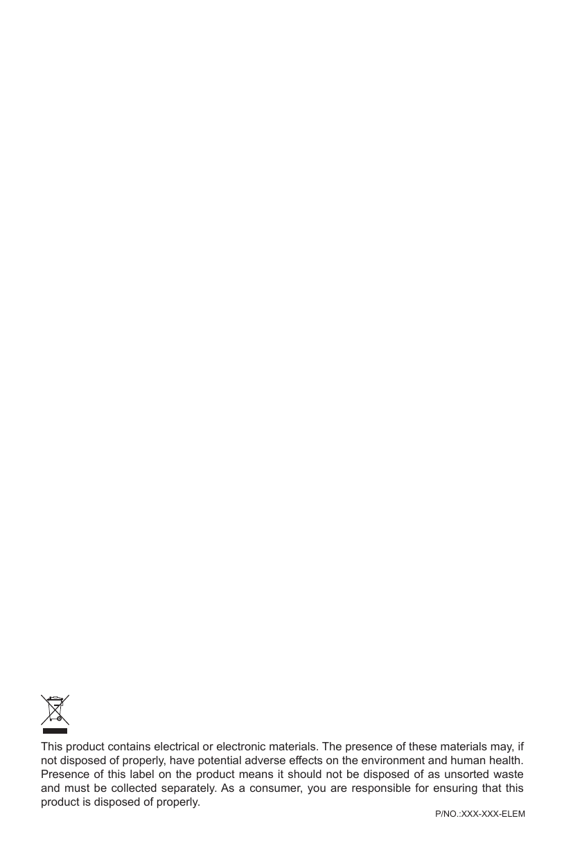 This product contains electrical or electronic materials. The presence of these materials may, if not disposed of properly, have potential adverse effects on the environment and human health.Presence of this label on the product means it should not be disposed of as unsorted waste and must be collected separately. As a consumer, you are responsible for ensuring that this product is disposed of properly.P/NO.:XXX-XXX-ELEM