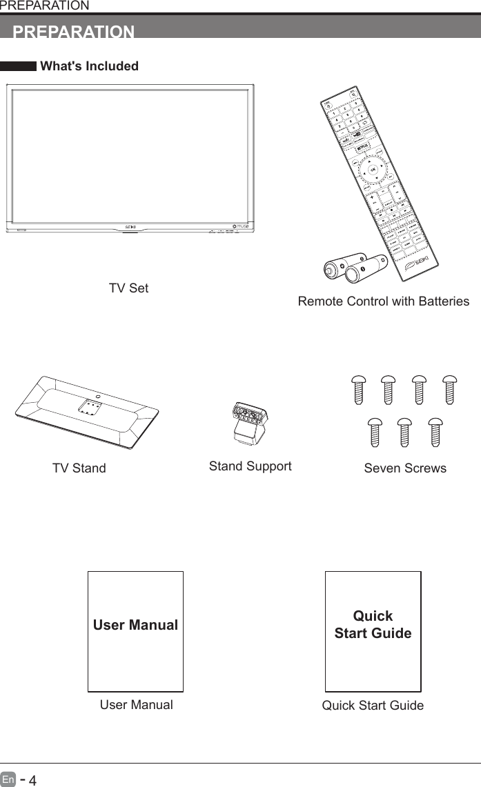       4En   -   User ManualUser ManualPREPARATION What's IncludedRemote Control with BatteriesTV SetQuick Start GuideQuickStart GuidePREPARATIONTV Stand Seven ScrewsStand Support