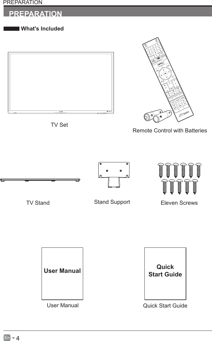       4En   -   User ManualUser ManualPREPARATION What's IncludedRemote Control with BatteriesTV SetQuick Start GuideQuickStart GuidePREPARATIONTV Stand Eleven ScrewsStand Support