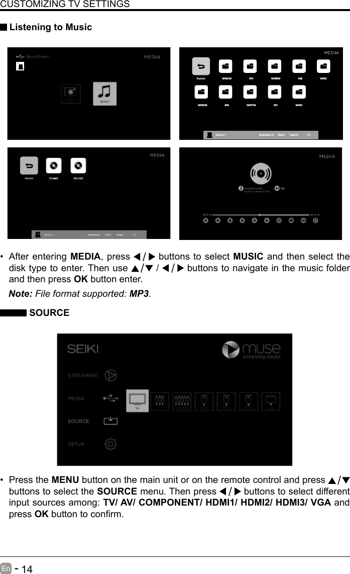       14En   -   &bull; After entering MEDIA, press   buttons to select MUSIC and then select the disk type to enter. Then use   /   buttons to navigate in the music folder and then press OK button enter.    CUSTOMIZING TV SETTINGS Listening to MusicNote: File format supported: MP3.   SOURCE&bull; Press the MENU button on the main unit or on the remote control and press   buttons to select the SOURCE menu. Then press   buttons to select different input sources among: TV/ AV/ COMPONENT/ HDMI1/ HDMI2/ HDMI3/ VGA and press OKbuttontoconrm. Return WMAW MV WMEW MB WMCWMDW MN WMTW MY WMUDevice : 1                                                           Directories:10         Files:0          Total:10                 1/1
