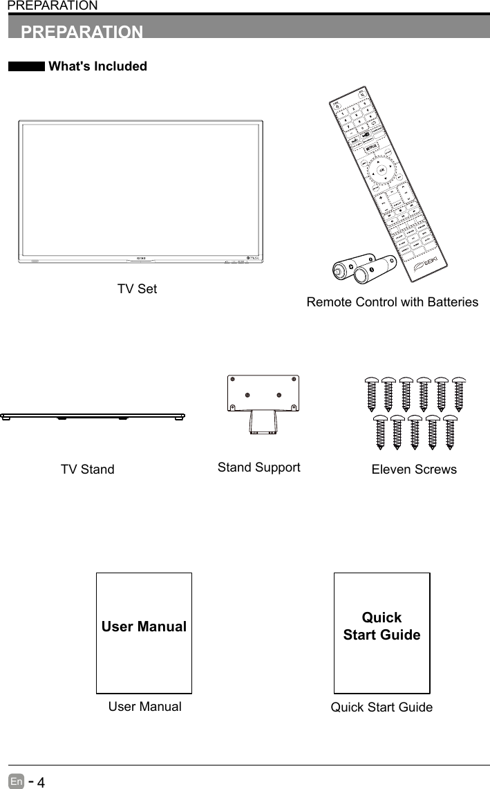       4En   -   User ManualUser ManualPREPARATION What's IncludedRemote Control with BatteriesTV SetQuick Start GuideQuickStart GuidePREPARATIONTV Stand Eleven ScrewsStand Support