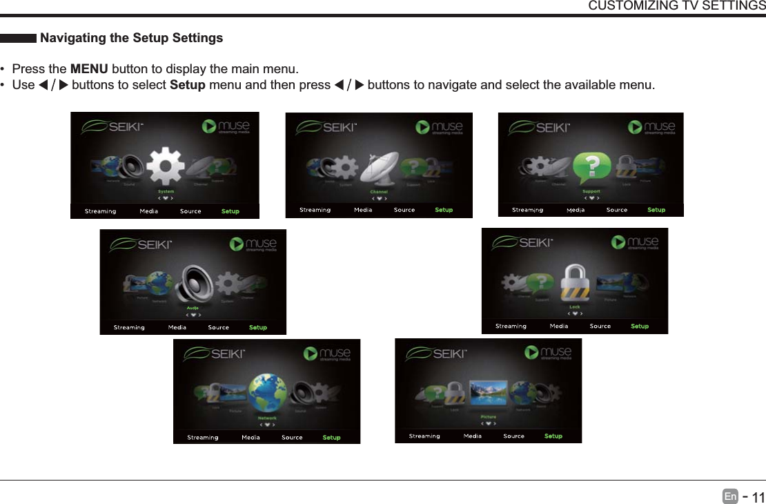       11En   -    Navigating the Setup Settings Press the MENU button to display the main menu.  Use   buttons to select Setup menu and then press   buttons to navigate and select the available menu.CUSTOMIZING TV SETTINGS