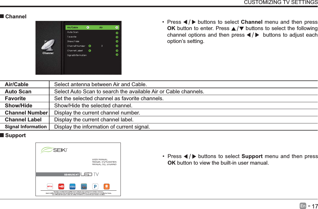       17En   -    Press   buttons to select Support menu and then press OK button to view the built-in user manual.      SupportAir/Cable Select antenna between Air and Cable. Auto Scan Select Auto Scan to search the available Air or Cable channels.Favorite Set the selected channel as favorite channels.Show/Hide Show/Hide the selected channel.Channel Number Display the current channel number.Channel Label Display the current channel label.Signal Information Display the information of current signal.CUSTOMIZING TV SETTINGS Press   buttons to select Channel menu and then press OK button to enter. Press   buttons to select the following channel options and then press    buttons to adjust each option&rsquo;s setting.  ChannelSE48UXC4T