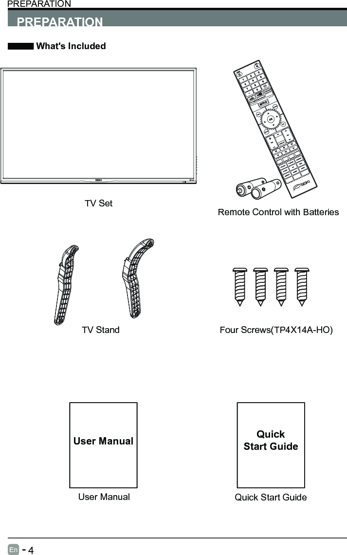       4En   -   User ManualUser ManualPREPARATION What's IncludedRemote Control with BatteriesTV SetQuick Start GuideQuickStart GuidePREPARATIONTV Stand Four Screws(TP4X14A-HO)