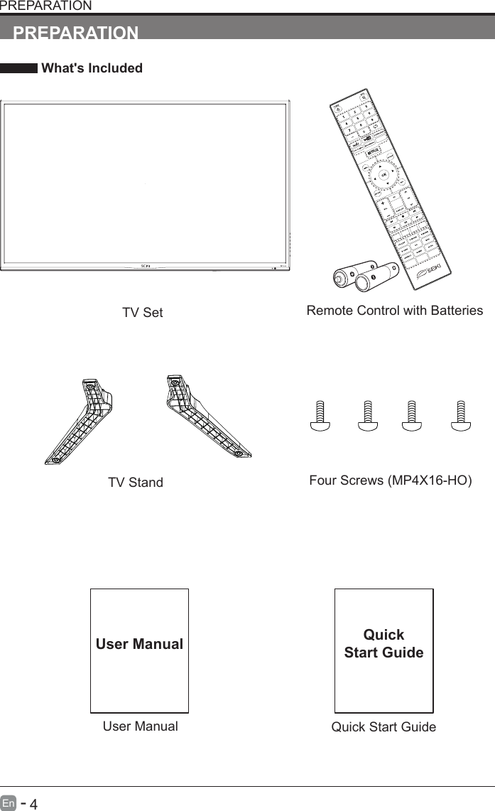       4En   -   User ManualUser ManualPREPARATION What's IncludedRemote Control with BatteriesTV SetQuick Start GuideQuickStart GuidePREPARATIONTV Stand FourScrews(MP4X16-HO)