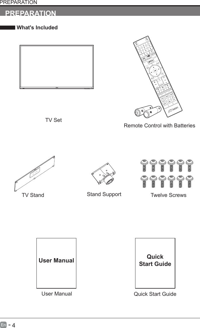       4En   -   User ManualUser ManualPREPARATION What's IncludedRemote Control with BatteriesTV SetQuick Start GuideQuickStart GuidePREPARATIONTV Stand Twelve ScrewsStand Support
