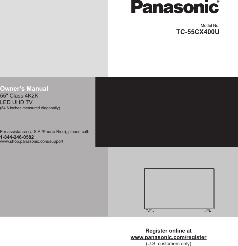 Model No.TC-55CX400UOwner&rsquo;s Manual55" Class 4K2K LED UHD TV(54.6 inches measured diagonally)For assistance (U.S.A./Puerto Rico), please call:1-844-246-0582www.shop.panasonic.com/supportRegister online atwww.panasonic.com/register(U.S. customers only)