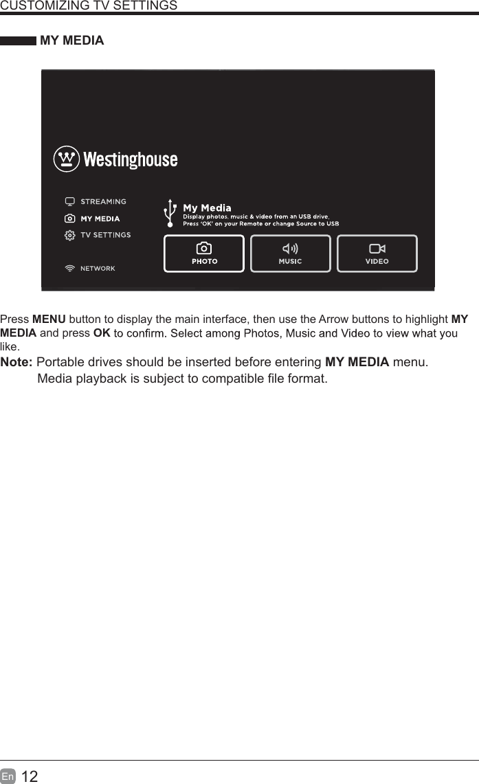 12En  CUSTOMIZING TV SETTINGS MY MEDIAPress MENU button to display the main interface, then use the Arrow buttons to highlight MY MEDIA and press OKlike.  Note: Portable drives should be inserted before entering MY MEDIA menu.Media playback is subject to compatible file format.