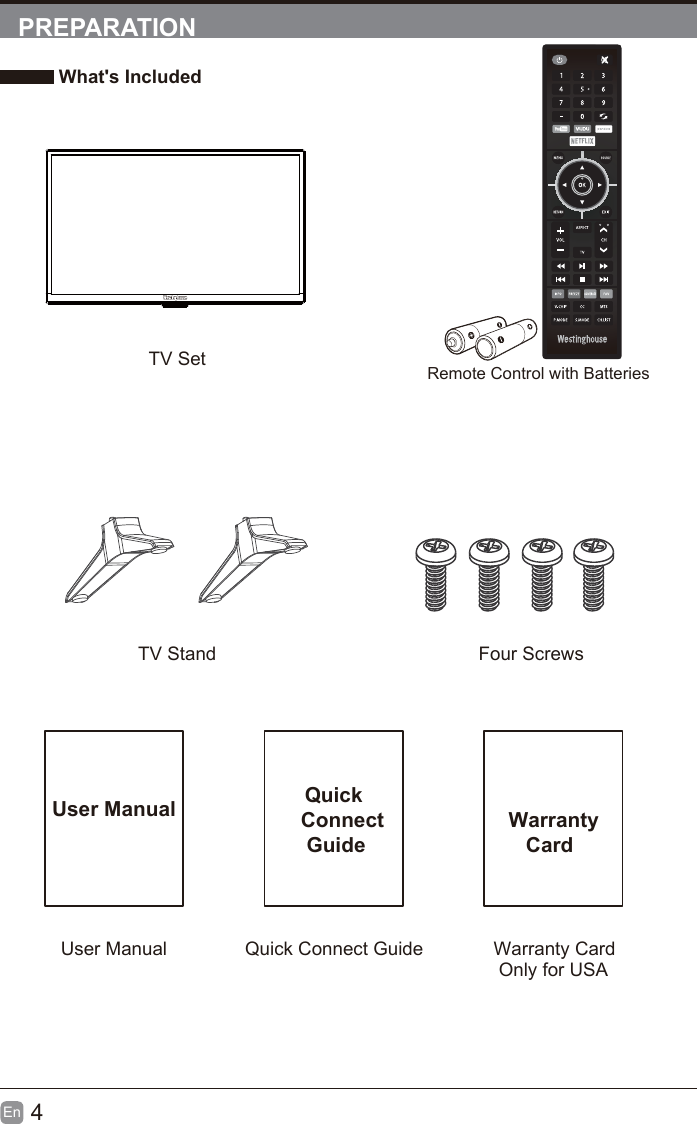 4En  PREPARATION What&apos;s IncludedTV SetTV Stand  Four ScrewsUser Manual Quick    Connect     GuideUser Manual Quick Connect Guide  Warranty     CardWarranty CardRemote Control with BatteriesOnly for USA&apos;96+):92++6).2I9:     