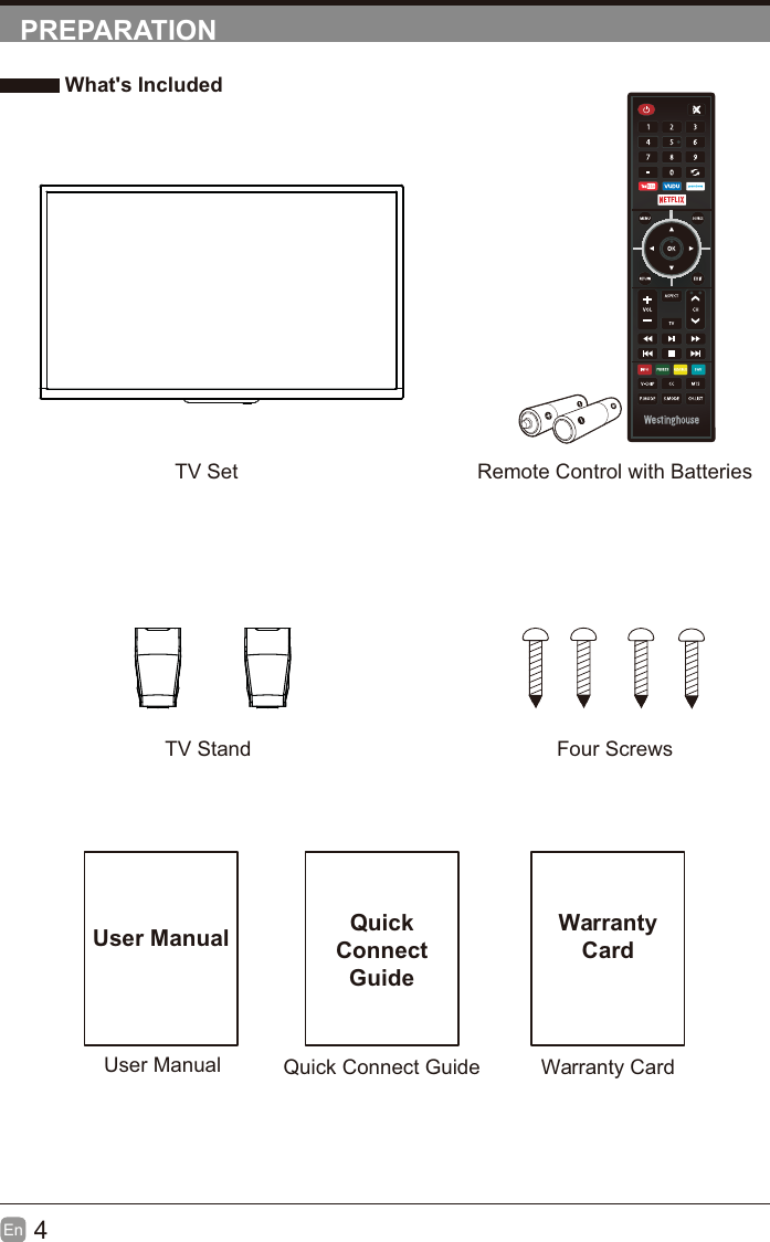 4En  PREPARATION What's IncludedRemote Control with BatteriesTV StandTV SetFour ScrewsUser ManualUser ManualQuick Connect GuideQuickConnect GuideWarranty CardWarrantyCard'96+):92++6).2I9:     