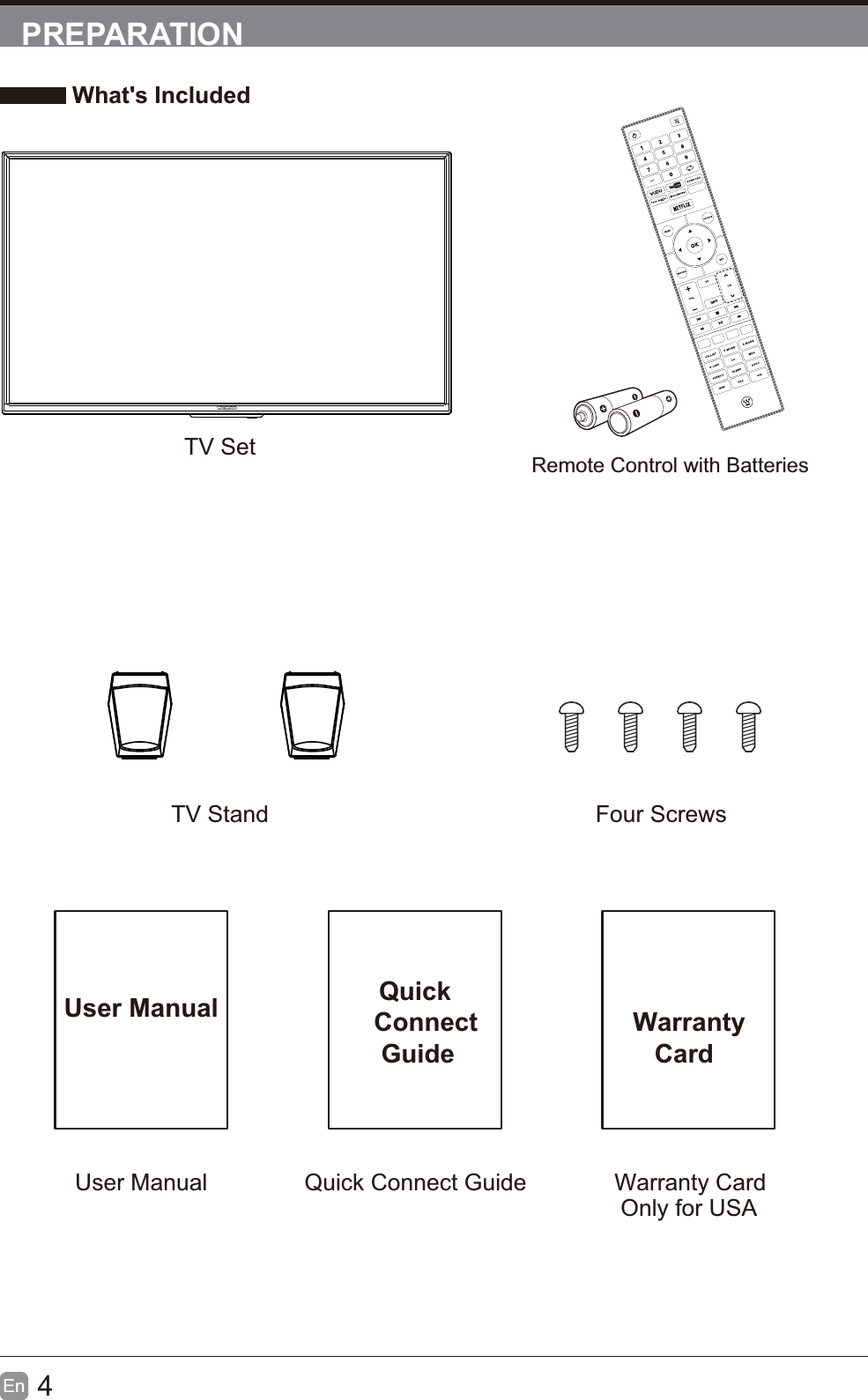 4En  PREPARATION What's IncludedTV SetTV Stand  Four ScrewsUser Manual Quick    Connect     GuideUser Manual Quick Connect Guide  Warranty     CardWarranty CardRemote Control with BatteriesINFOOnly for USA