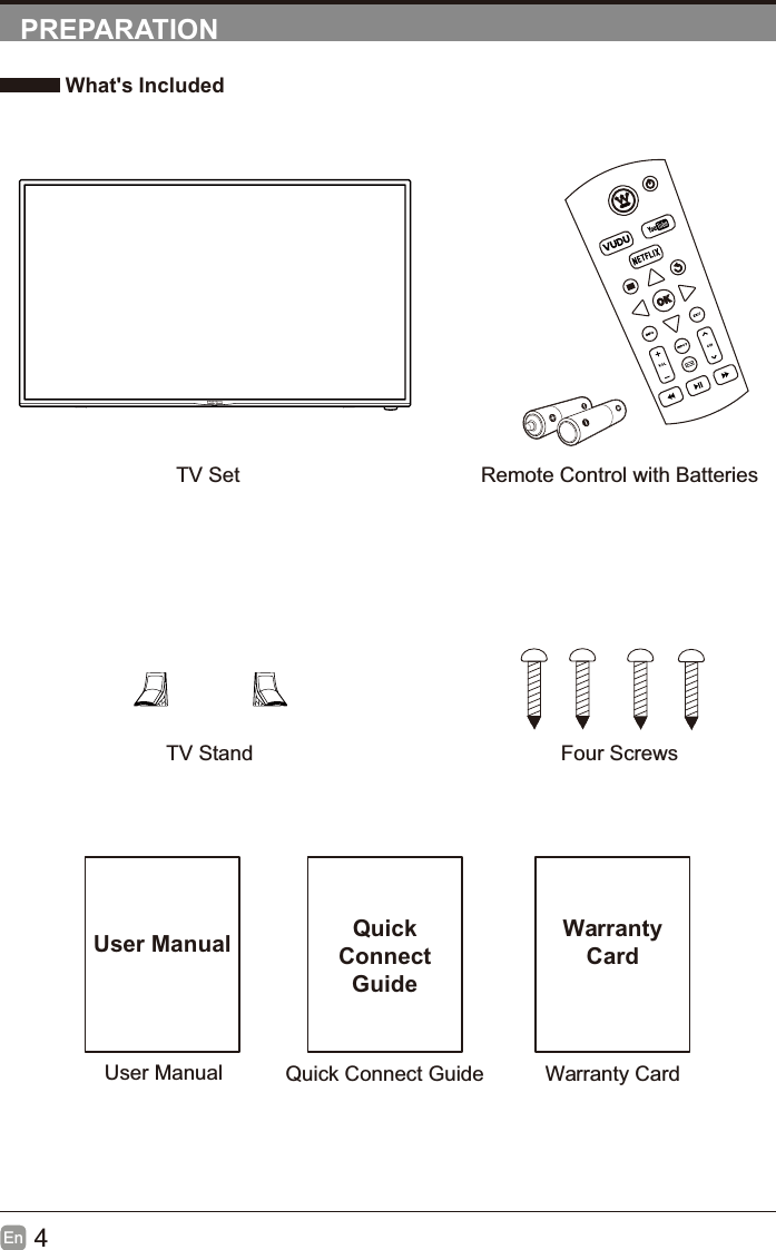4EnPREPARATION What&apos;s IncludedRemote Control with BatteriesTV StandTV SetFour ScrewsUser ManualUser ManualQuick Connect GuideQuickConnectGuideWarranty CardWarrantyCard