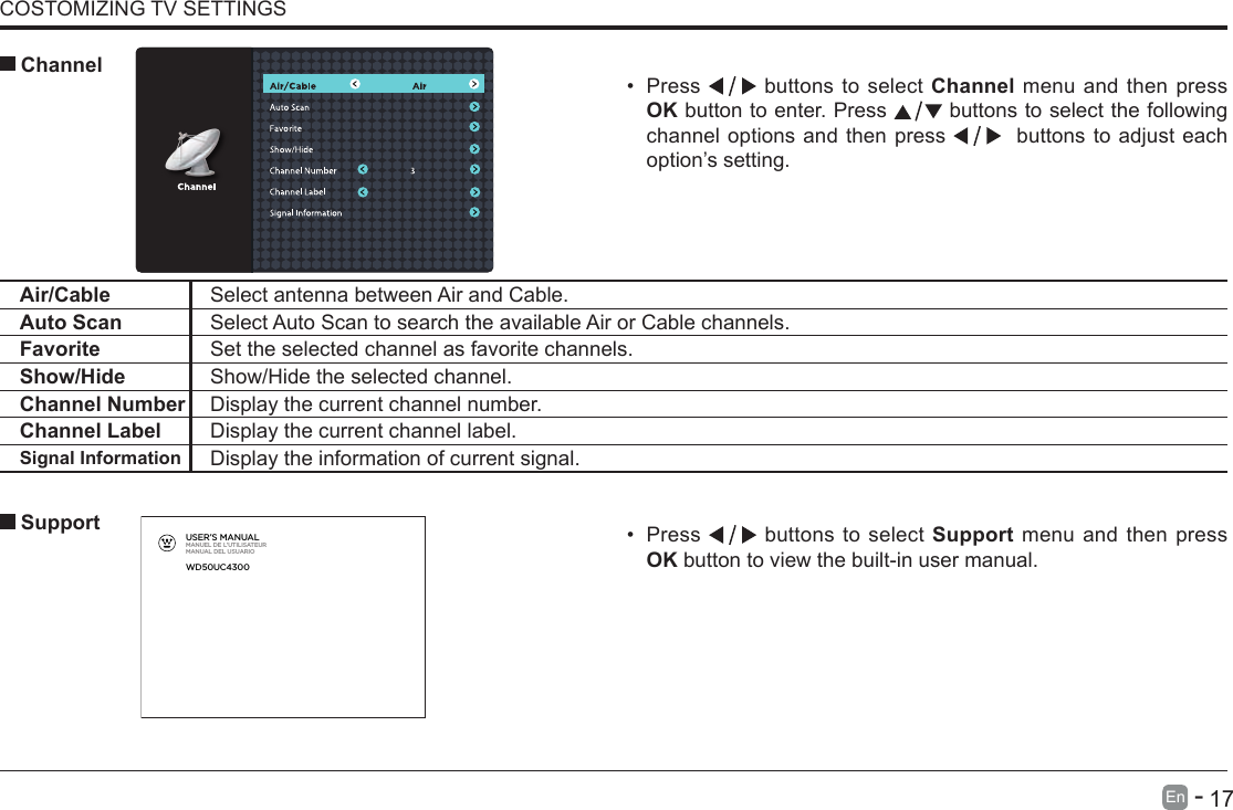       17En   -   COSTOMIZING TV SETTINGS&bull; Press   buttons to select Support menu and then press OK button to view the built-in user manual.      SupportAir/Cable Select antenna between Air and Cable. Auto Scan Select Auto Scan to search the available Air or Cable channels. Favorite Set the selected channel as favorite channels.Show/Hide Show/Hide the selected channel.Channel Number Display the current channel number.Channel Label Display the current channel label.Signal Information Display the information of current signal.&bull; Press   buttons to select Channel menu and then press OK button to enter. Press   buttons to select the following channel options and then press    buttons to adjust each option&rsquo;s setting.  ChannelUSER&rsquo;S MANUALMANUEL DE L&rsquo;UTILISATEURMANUAL DEL USUARIOWD50UC4300