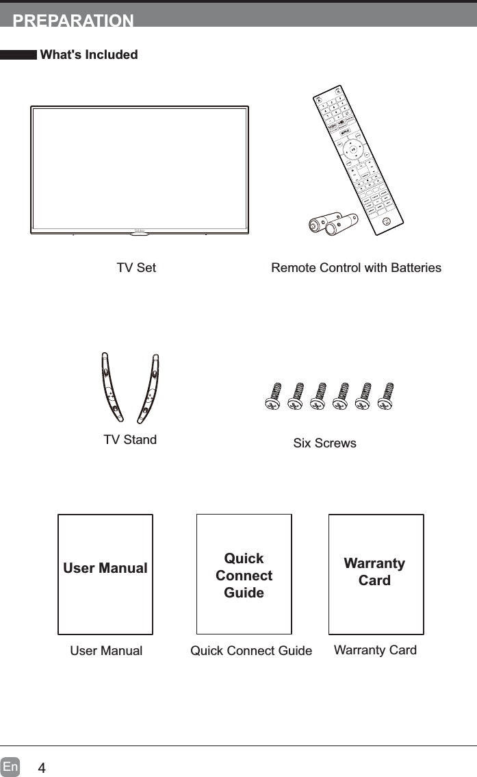 4EnPREPARATION What&apos;s IncludedQuick Connect GuideQuickConnectGuideUser ManualUser ManualRemote Control with BatteriesWarranty CardWarranty CardTV SetTV Stand Six Screws