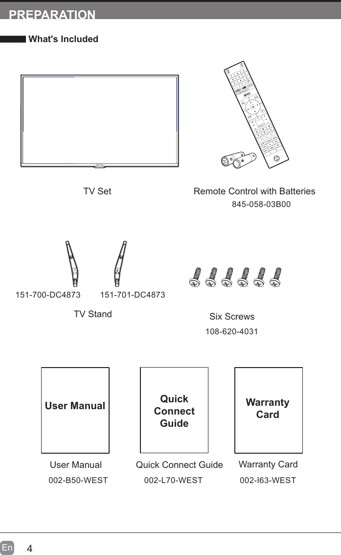 4En  PREPARATION What's IncludedQuick Connect GuideQuickConnect GuideUser ManualUser ManualRemote Control with BatteriesWarranty CardWarranty CardTV SetTV Stand Six Screws845-058-03B00151-700-DC4873 151-701-DC4873108-620-4031002-B50-WEST 002-L70-WEST 002-I63-WEST