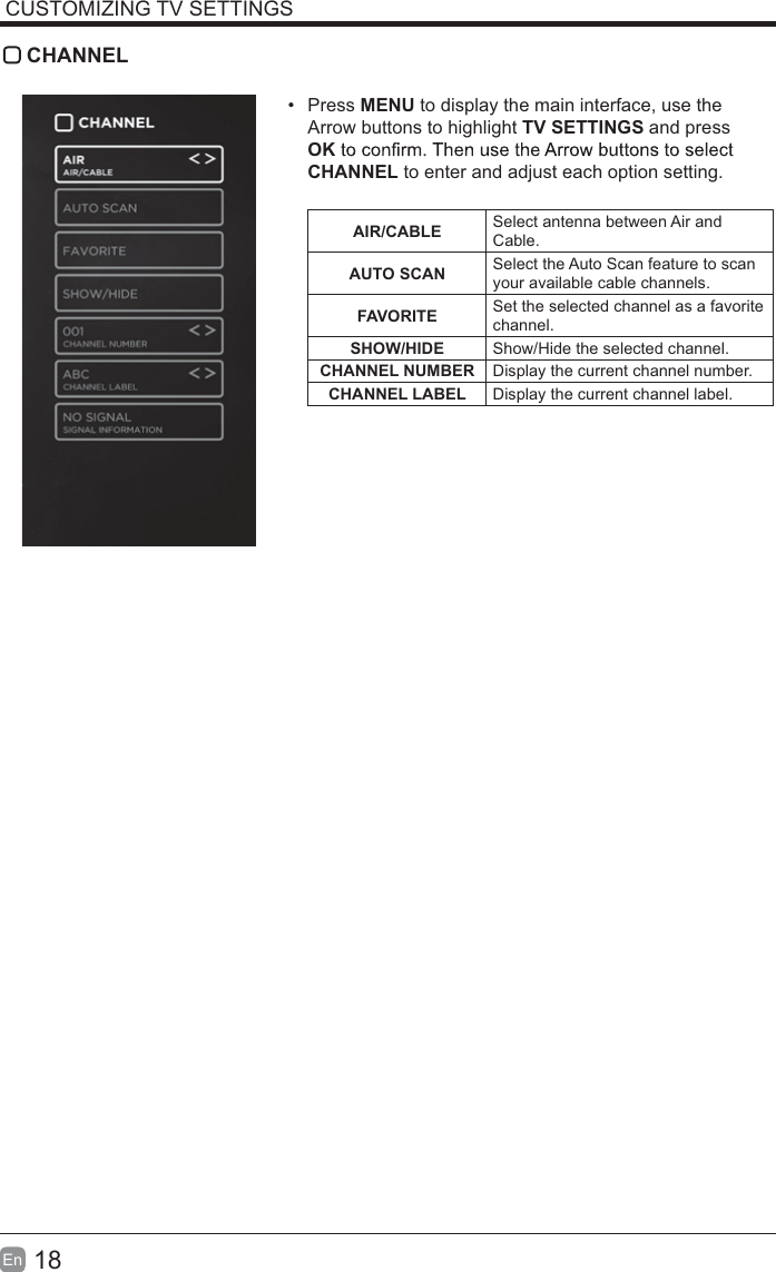 18En  CUSTOMIZING TV SETTINGS CHANNEL&bull; Press MENU to display the main interface, use the Arrow buttons to highlight TV SETTINGS and press OKCHANNEL to enter and adjust each option setting. AIR/CABLE Select antenna between Air and Cable.AUTO SCAN Select the Auto Scan feature to scan your available cable channels.FAVORITE Set the selected channel as a favorite channel.SHOW/HIDE Show/Hide the selected channel.CHANNEL NUMBER Display the current channel number.CHANNEL LABEL Display the current channel label.