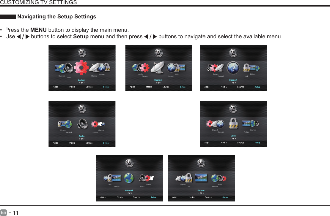       11En   -    Navigating the Setup Settings&bull; Press the MENU button to display the main menu. &bull; Use   buttons to select Setup menu and then press   buttons to navigate and select the available menu.CUSTOMIZING TV SETTINGSChannel SupportAudioNetworkChannelSupportSystemLockAudioSupportLockChannelPictureSystemLockPictureSupportNetworkChannelPictureNetworkLockAudioSupportNetworkAudioPictureSystemLockAudioSystemNetworkChannelPicture
