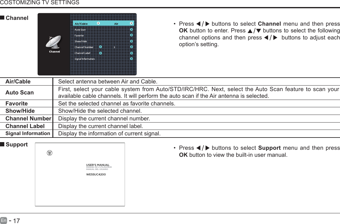       17En   -   COSTOMIZING TV SETTINGS&bull; Press   buttons to select Support menu and then press OK button to view the built-in user manual.      SupportAir/Cable Select antenna between Air and Cable. Auto Scan First, select your cable system from Auto/STD/IRC/HRC. Next, select the Auto Scan feature to scan your available cable channels. It will perform the auto scan if the Air antenna is selected.Favorite Set the selected channel as favorite channels.Show/Hide Show/Hide the selected channel.Channel Number Display the current channel number.Channel Label Display the current channel label.Signal Information Display the information of current signal.&bull; Press   buttons to select Channel menu and then press OK button to enter. Press   buttons to select the following channel options and then press    buttons to adjust each option&rsquo;s setting.  ChannelUSER&rsquo;S MANUALMANUEL DE L&rsquo;UTILISATEURMANUAL DEL USUARIOWE55UC4200