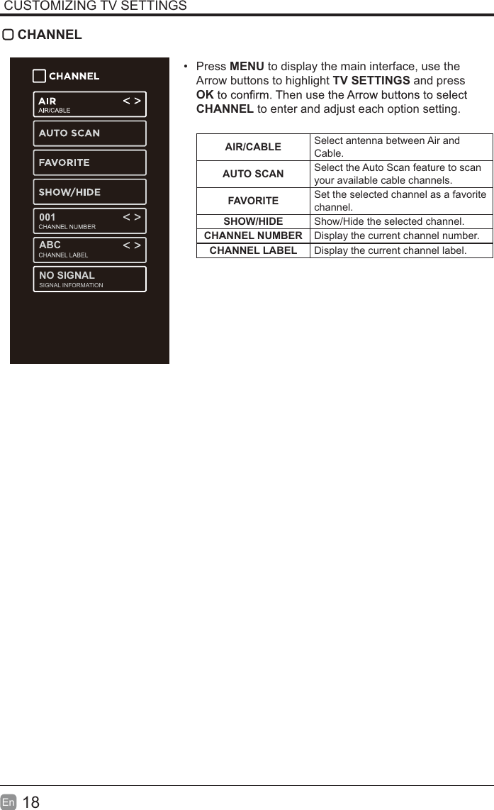 18En  CUSTOMIZING TV SETTINGS CHANNEL&bull; Press MENU to display the main interface, use the Arrow buttons to highlight TV SETTINGS and press OKCHANNEL to enter and adjust each option setting. AIR/CABLE Select antenna between Air and Cable.AUTO SCAN Select the Auto Scan feature to scan your available cable channels.FAVORITE Set the selected channel as a favorite channel.SHOW/HIDE Show/Hide the selected channel.CHANNEL NUMBER Display the current channel number.CHANNEL LABEL Display the current channel label.001ABCSIGNAL INFORMATION               NO SIGNAL