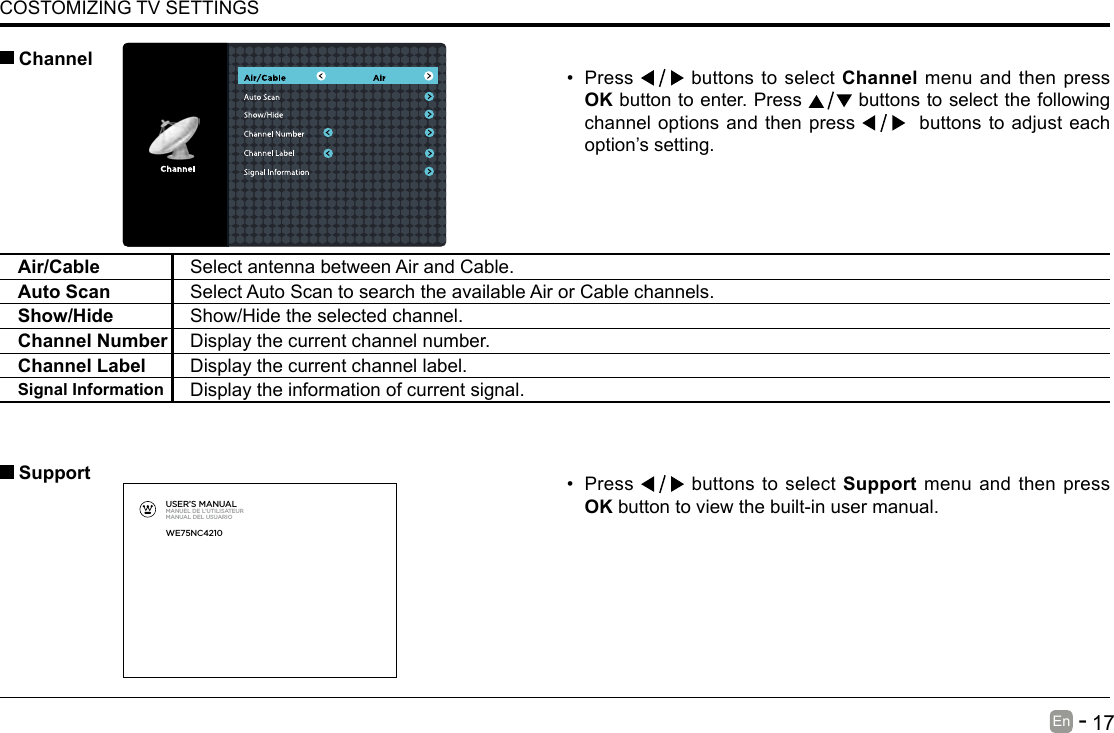       17En   -   COSTOMIZING TV SETTINGS&bull; Press   buttons to select Support menu and then press OK button to view the built-in user manual.      SupportAir/Cable Select antenna between Air and Cable. Auto Scan Select Auto Scan to search the available Air or Cable channels. Show/Hide Show/Hide the selected channel.Channel Number Display the current channel number.Channel Label Display the current channel label.Signal Information Display the information of current signal.&bull; Press   buttons to select Channel menu and then press OK button to enter. Press   buttons to select the following channel options and then press    buttons to adjust each option&rsquo;s setting.  ChannelUSER&rsquo;S MANUALMANUEL DE L&rsquo;UTILISATEURMANUAL DEL USUARIOWE75NC4210