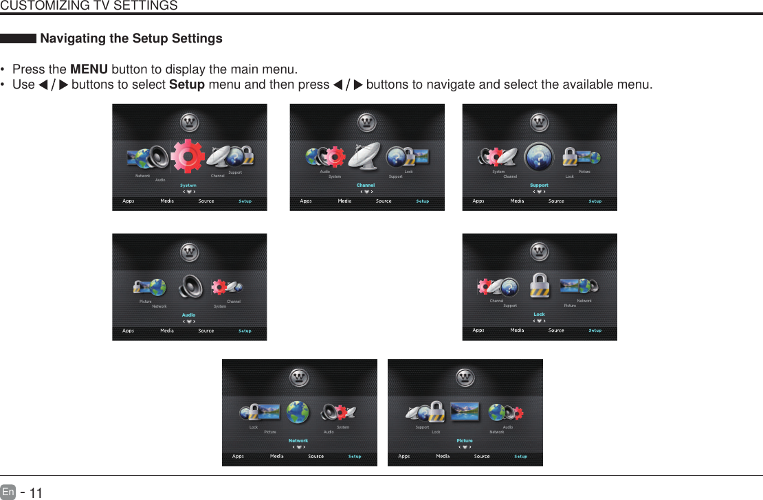       11En   -    Navigating the Setup Settings&bull; Press the MENU button to display the main menu. &bull; Use   buttons to select Setup menu and then press   buttons to navigate and select the available menu.CUSTOMIZING TV SETTINGSChannel SupportAudioNetworkChannelSupportSystemLockAudioSupportLockChannelPictureSystemLockPictureSupportNetworkChannelPictureNetworkLockAudioSupportNetworkAudioPictureSystemLockAudioSystemNetworkChannelPicture