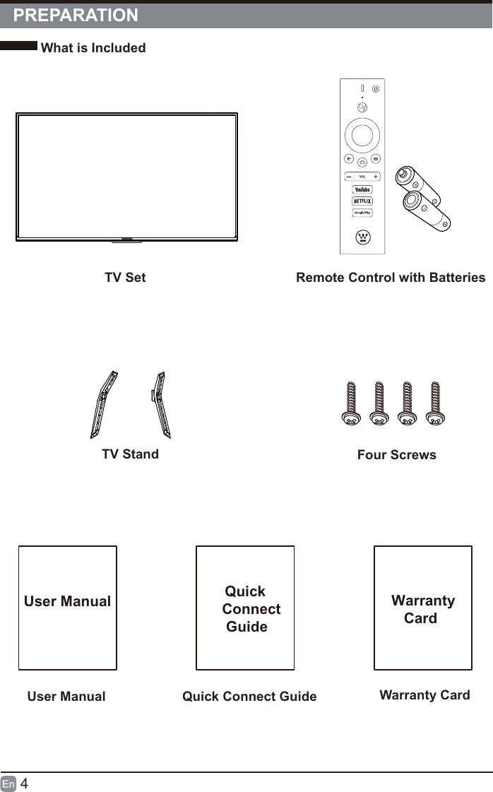 4What is IncludedPREPARATION TV SetRemote Control with BatteriesUser Manual Quick Connect GuideUser Manual Quick    Connect     Guide  Warranty     CardWarranty CardTV Stand  Four Screws