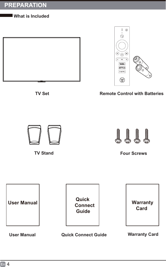 4What is IncludedPREPARATION TV SetRemote Control with BatteriesUser Manual Quick Connect GuideUser Manual Quick    Connect     Guide  Warranty     CardWarranty CardTV Stand  Four Screws