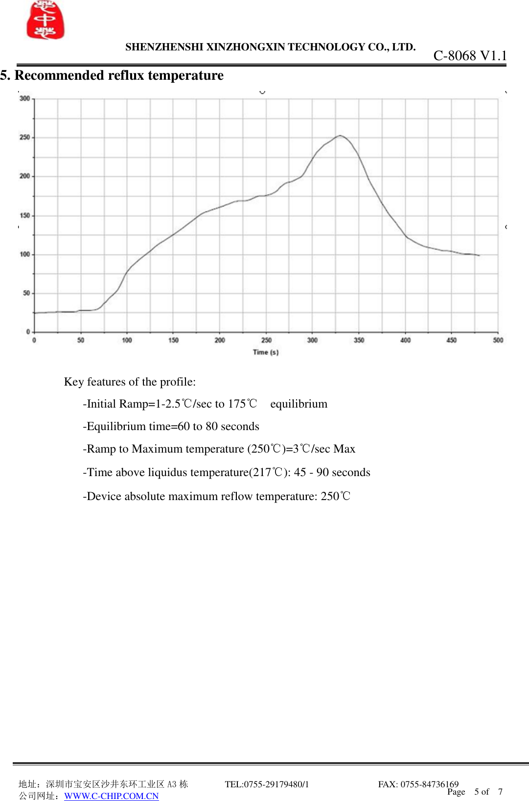                 SHENZHENSHI XINZHONGXIN TECHNOLOGY CO., LTD.                               地址：深圳市宝安区沙井东环工业区 A3 栋         TEL:0755-29179480/1                              FAX: 0755-84736169       公司网址：WWW.C-CHIP.COM.CN C-8068 V1.1 Page    5 of    7  5. Recommended reflux temperature   Key features of the profile:       -Initial Ramp=1-2.5℃/sec to 175℃  equilibrium       -Equilibrium time=60 to 80 seconds       -Ramp to Maximum temperature (250℃)=3℃/sec Max       -Time above liquidus temperature(217℃): 45 - 90 seconds       -Device absolute maximum reflow temperature: 250℃                