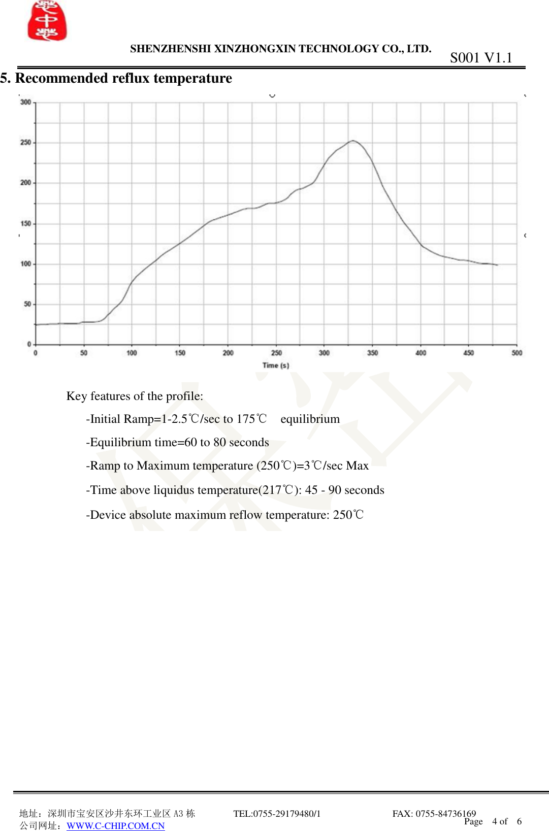                SHENZHENSHI XINZHONGXIN TECHNOLOGY CO., LTD.                               地址：深圳市宝安区沙井东环工业区 A3 栋         TEL:0755-29179480/1                              FAX: 0755-84736169       公司网址：WWW.C-CHIP.COM.CN S001 V1.1 Page    4 of    6  5. Recommended reflux temperature   Key features of the profile:       -Initial Ramp=1-2.5℃/sec to 175℃  equilibrium       -Equilibrium time=60 to 80 seconds       -Ramp to Maximum temperature (250℃)=3℃/sec Max       -Time above liquidus temperature(217℃): 45 - 90 seconds       -Device absolute maximum reflow temperature: 250℃                