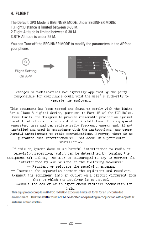 20Press        on the Transmitter or tap        on APP, the red indicator on camera will flash once, indicating the camera takes one photo.Press          on the Transmitter or tap         on APP, the red indicator will keep flashing, indicating the camera is taking video.Press          again to save the video.DO NOT take photo during taking video.TFFlight SettingOn APP３０３０２５Flight parameter settingsBEGINNER Off after the custom mode, the default novice modeFlight distance Default 30m, (20-500m)Flight altitude Default 30m, (10-120m)Cruise-in altitudeRemark: Return altitude shall not be greater than flight!SaveDefault 25m, (10-120m)4. FLIGHTThe Default GPS Mode is BEGINNER MODE, Under BEGINNER MODE:1.Flight Distance is limited between 0-30 M.2.Flight Altitude is limited between 0-30 M.3.RTH Altitude is under 25 M.You can Turn-off the BEGINNER MODE to modify the parameters in the APP on your phone.CAMERA FUNCTIONSTake PhotoTake VideoICON ON APPNOTE: When using the ”SJ-GPS” app, the original photos and videos will be            compressed and saved to smartphone.The Original images and videos are saved in the TF card. Press the TF card slightly to take it out, then insert the card into the card reader and insert into the USB outlet of a computer to read the data from TF card.The images can be also viewed in the App.TF CARD (Sold seperated)