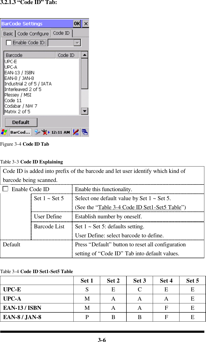  3-6   3.2.1.3 “Code ID” Tab:   Figure 3-4 Code ID Tab  Table 3-3 Code ID Explaining Code ID is added into prefix of the barcode and let user identify which kind of barcode being scanned. Enable Code ID Enable this functionality. Set 1 ~ Set 5 Select one default value by Set 1 ~ Set 5. (See the “Table 3-4 Code ID Set1-Set5 Table”) User Define Establish number by oneself.  Barcode List Set 1 ~ Set 5: defaults setting. User Define: select barcode to define. Default Press “Default” button to reset all configuration setting of “Code ID” Tab into default values.  Table 3-4 Code ID Set1-Set5 Table  Set 1 Set 2 Set 3 Set 4 Set 5 UPC-E S E C E E UPC-A M A A A E EAN-13 / ISBN M A A F E EAN-8 / JAN-8  P B B F E 