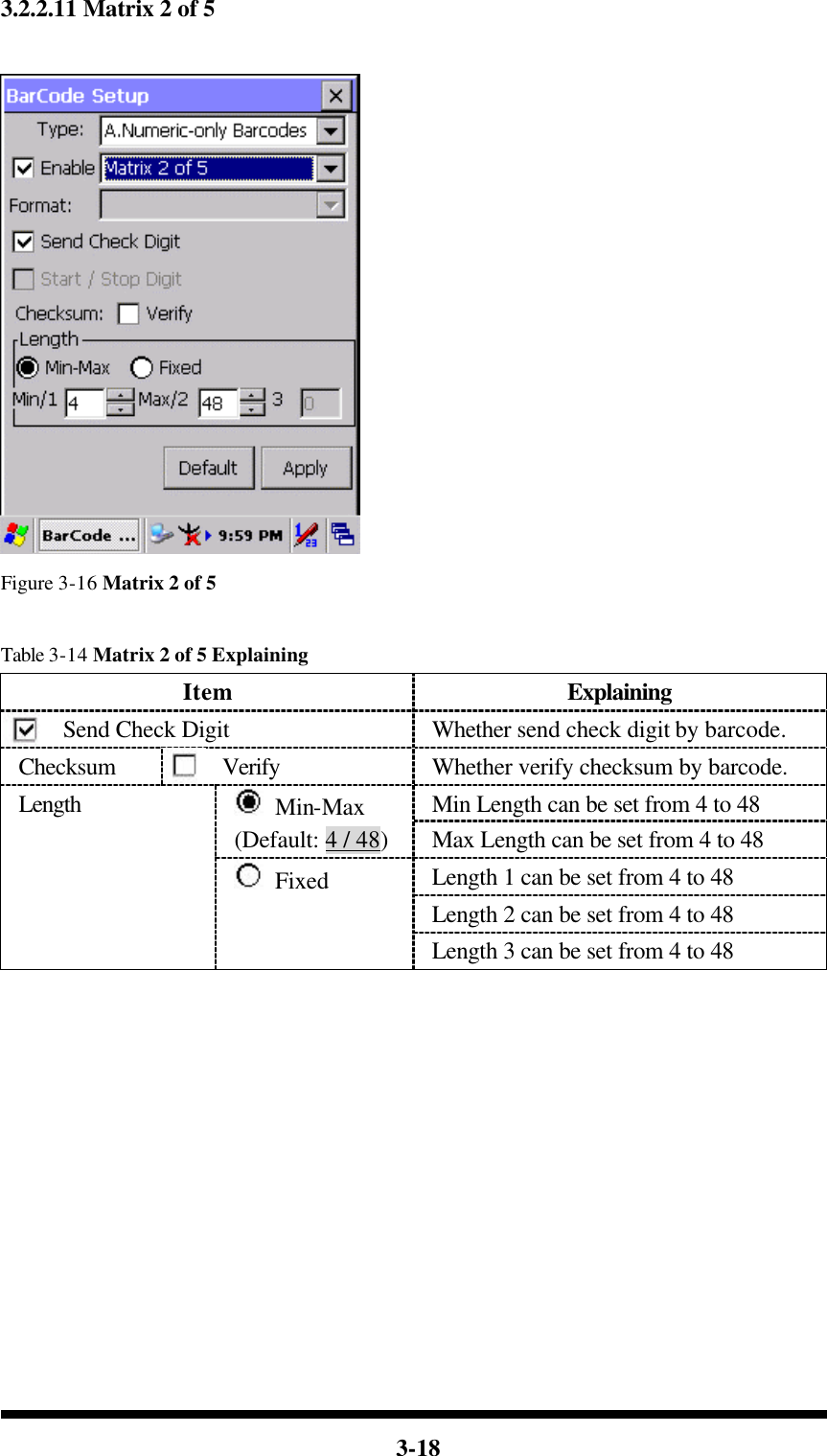  3-18 3.2.2.11 Matrix 2 of 5   Figure 3-16 Matrix 2 of 5  Table 3-14 Matrix 2 of 5 Explaining Item Explaining Send Check Digit Whether send check digit by barcode. Checksum Verify Whether verify checksum by barcode. Min Length can be set from 4 to 48  Min-Max (Default: 4 / 48) Max Length can be set from 4 to 48 Length 1 can be set from 4 to 48 Length 2 can be set from 4 to 48 Length  Fixed Length 3 can be set from 4 to 48            