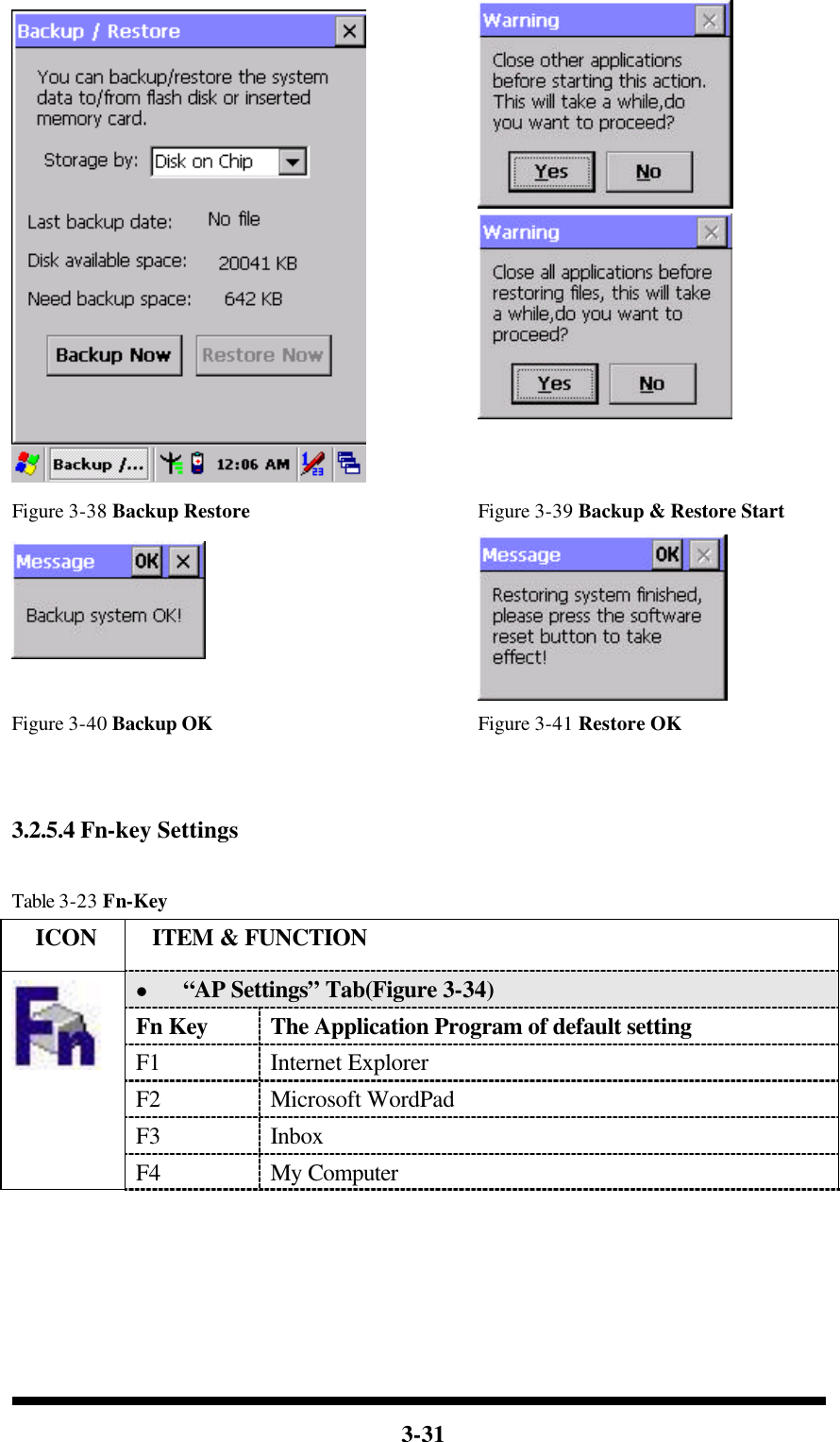  3-31    Figure 3-38 Backup Restore Figure 3-39 Backup &amp; Restore Start   Figure 3-40 Backup OK Figure 3-41 Restore OK   3.2.5.4 Fn-key Settings  Table 3-23 Fn-Key   ICON  ITEM &amp; FUNCTION l “AP Settings” Tab(Figure 3-34) Fn Key The Application Program of default setting F1 Internet Explorer F2 Microsoft WordPad F3 Inbox  F4 My Computer 