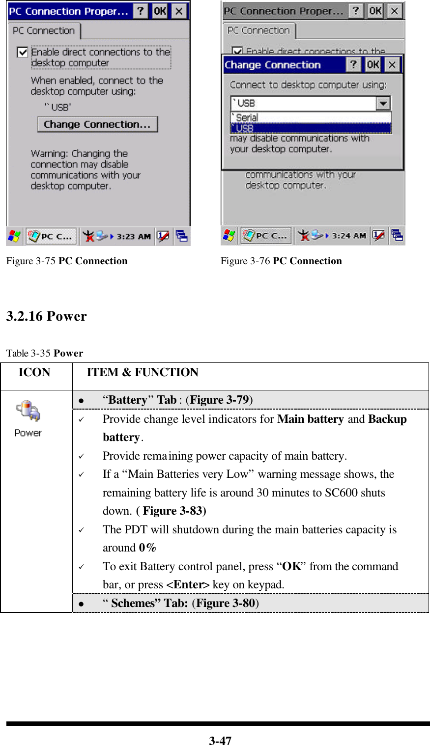  3-47    Figure 3-75 PC Connection Figure 3-76 PC Connection   3.2.16 Power  Table 3-35 Power   ICON  ITEM &amp; FUNCTION l “Battery” Tab : (Figure 3-79) ü Provide change level indicators for Main battery and Backup battery. ü Provide remaining power capacity of main battery. ü If a “Main Batteries very Low” warning message shows, the remaining battery life is around 30 minutes to SC600 shuts down. ( Figure 3-83) ü The PDT will shutdown during the main batteries capacity is around 0% ü To exit Battery control panel, press “OK” from the command bar, or press &lt;Enter&gt; key on keypad.  l “ Schemes” Tab: (Figure 3-80) 