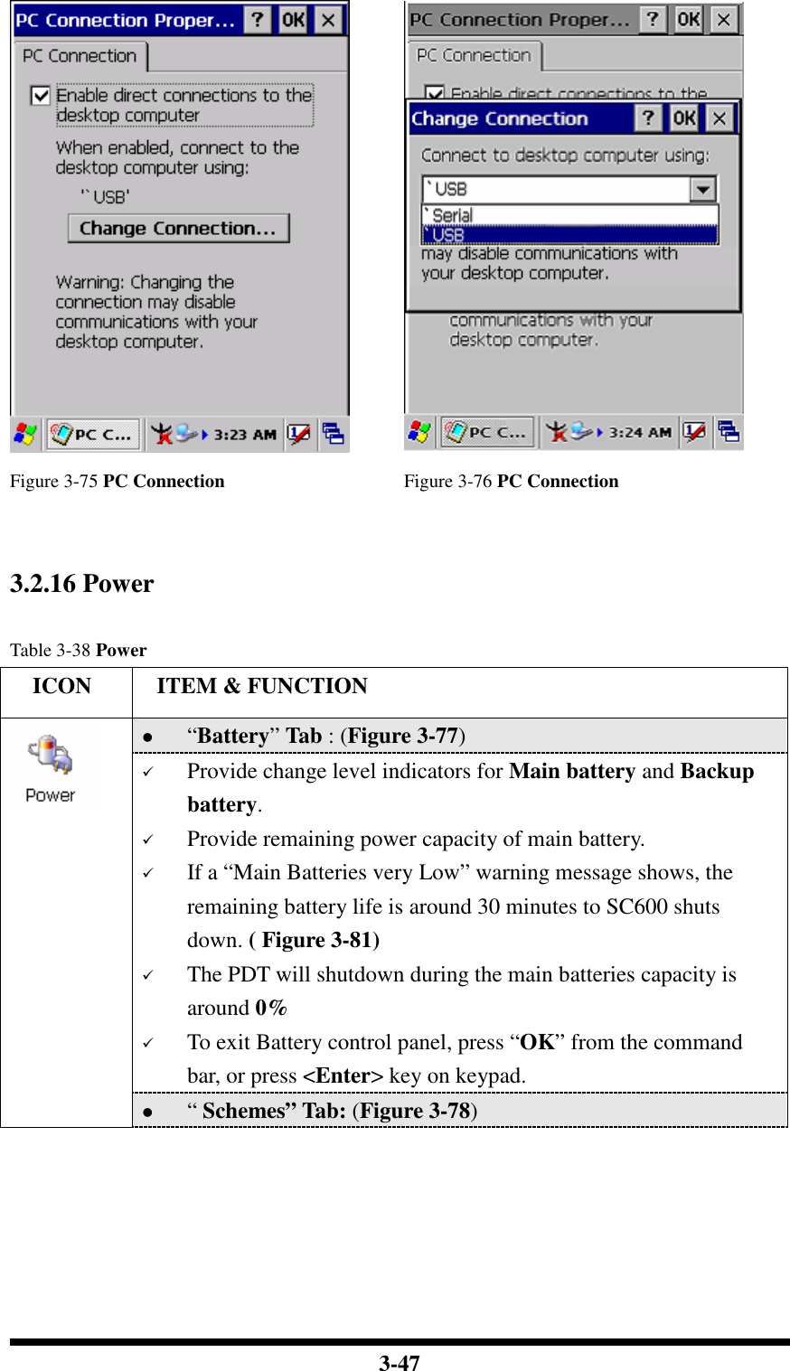  3-47   Figure 3-75 PC Connection  Figure 3-76 PC Connection   3.2.16 Power  Table 3-38 Power     ICON  ITEM &amp; FUNCTION  “Battery” Tab : (Figure 3-77)  Provide change level indicators for Main battery and Backup battery.  Provide remaining power capacity of main battery.  If a “Main Batteries very Low” warning message shows, the remaining battery life is around 30 minutes to SC600 shuts down. ( Figure 3-81)  The PDT will shutdown during the main batteries capacity is around 0%  To exit Battery control panel, press “OK” from the command bar, or press &lt;Enter&gt; key on keypad.   “ Schemes” Tab: (Figure 3-78) 